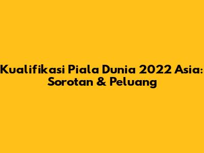 Kualifikasi Piala Dunia 2022 Asia: Sorotan & Peluang