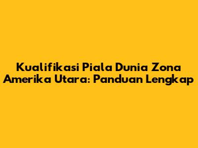 Kualifikasi Piala Dunia Zona Amerika Utara: Panduan Lengkap