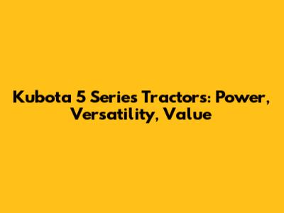 Kubota 5 Series Tractors: Power, Versatility, Value