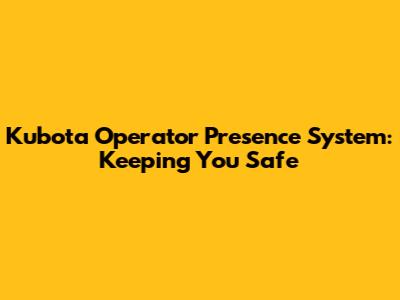 Kubota Operator Presence System: Keeping You Safe