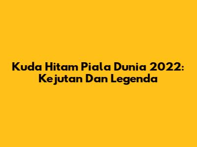 Kuda Hitam Piala Dunia 2022: Kejutan Dan Legenda