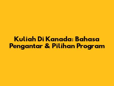 Kuliah Di Kanada: Bahasa Pengantar & Pilihan Program