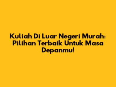 Kuliah Di Luar Negeri Murah: Pilihan Terbaik Untuk Masa Depanmu!