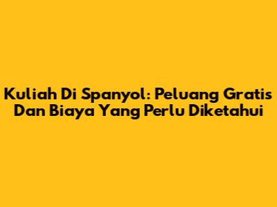 Kuliah Di Spanyol: Peluang Gratis Dan Biaya Yang Perlu Diketahui