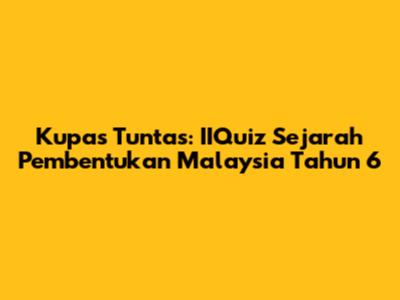 Kupas Tuntas: IIQuiz Sejarah Pembentukan Malaysia Tahun 6