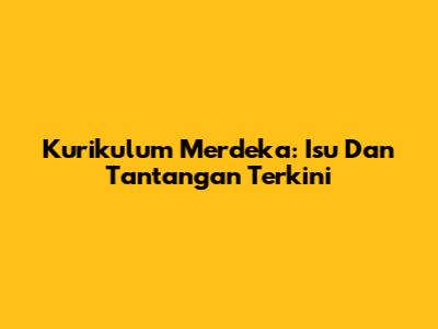 Kurikulum Merdeka: Isu Dan Tantangan Terkini