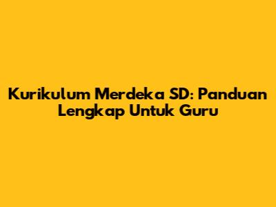 Kurikulum Merdeka SD: Panduan Lengkap Untuk Guru