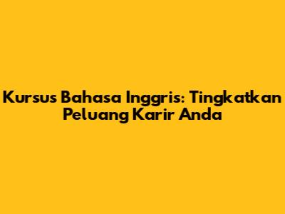 Kursus Bahasa Inggris: Tingkatkan Peluang Karir Anda