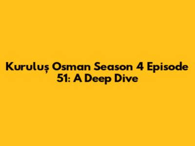 Kuruluş Osman Season 4 Episode 51: A Deep Dive
