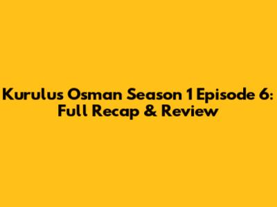 Kurulus Osman Season 1 Episode 6: Full Recap & Review