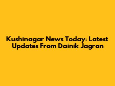 Kushinagar News Today: Latest Updates From Dainik Jagran