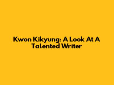 Kwon Kikyung: A Look At A Talented Writer