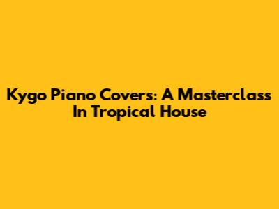Kygo Piano Covers: A Masterclass In Tropical House