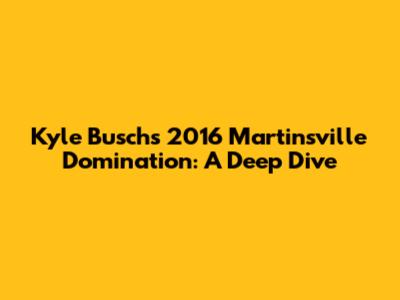 Kyle Busch's 2016 Martinsville Domination: A Deep Dive