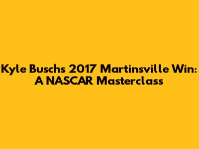 Kyle Busch's 2017 Martinsville Win: A NASCAR Masterclass