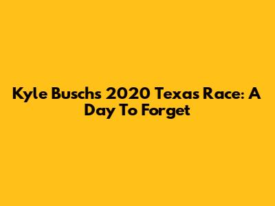 Kyle Busch's 2020 Texas Race: A Day To Forget