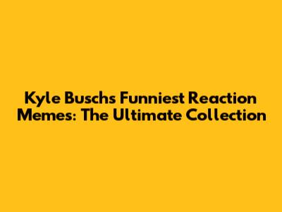 Kyle Busch's Funniest Reaction Memes: The Ultimate Collection