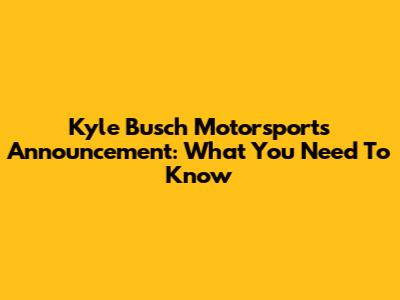 Kyle Busch Motorsports Announcement: What You Need To Know