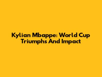 Kylian Mbappe: World Cup Triumphs And Impact