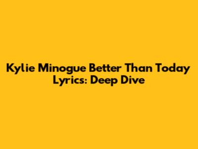Kylie Minogue 'Better Than Today' Lyrics: Deep Dive