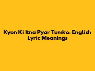 Kyon Ki Itna Pyar Tumko: English Lyric Meanings