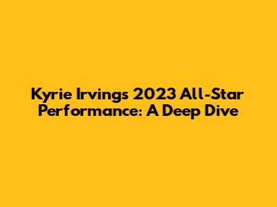 Kyrie Irving's 2023 All-Star Performance: A Deep Dive