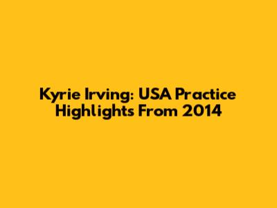 Kyrie Irving: USA Practice Highlights From 2014