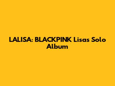 LALISA: BLACKPINK Lisa's Solo Album