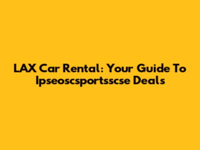LAX Car Rental: Your Guide To Ipseoscsportsscse Deals