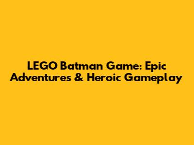 LEGO Batman Game: Epic Adventures & Heroic Gameplay