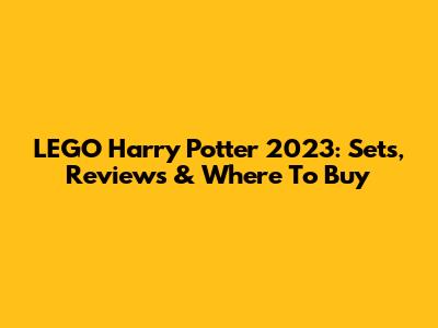 LEGO Harry Potter 2023: Sets, Reviews & Where To Buy