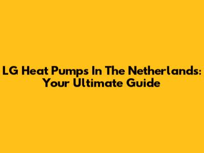 LG Heat Pumps In The Netherlands: Your Ultimate Guide
