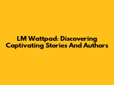 LM Wattpad: Discovering Captivating Stories And Authors