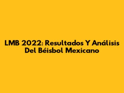LMB 2022: Resultados Y Análisis Del Béisbol Mexicano