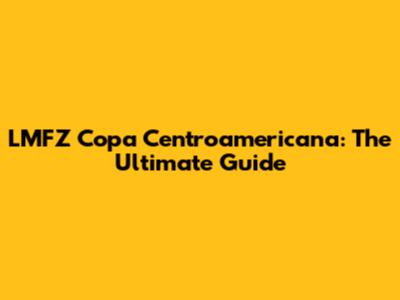 LMFZ Copa Centroamericana: The Ultimate Guide