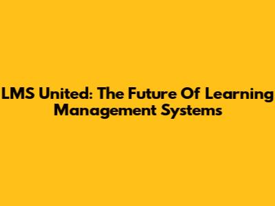 LMS United: The Future Of Learning Management Systems
