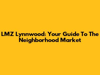 LMZ Lynnwood: Your Guide To The Neighborhood Market