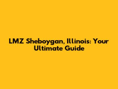 LMZ Sheboygan, Illinois: Your Ultimate Guide