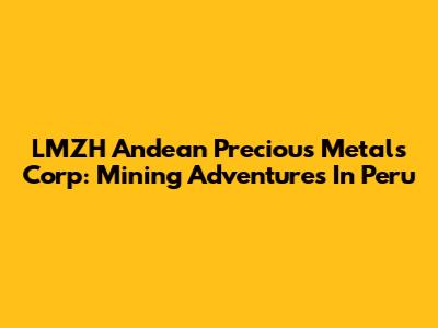 LMZH Andean Precious Metals Corp: Mining Adventures In Peru