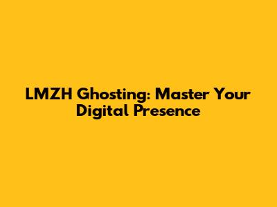 LMZH Ghosting: Master Your Digital Presence