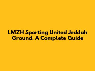 LMZH Sporting United Jeddah Ground: A Complete Guide