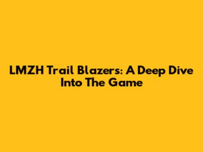 LMZH Trail Blazers: A Deep Dive Into The Game