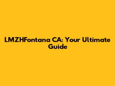 LMZHFontana CA: Your Ultimate Guide
