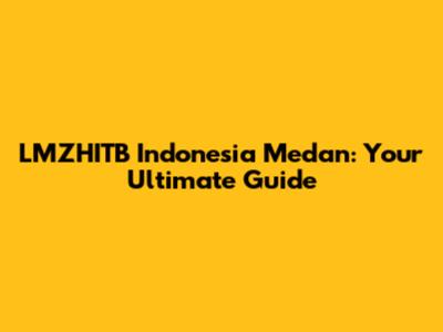 LMZHITB Indonesia Medan: Your Ultimate Guide
