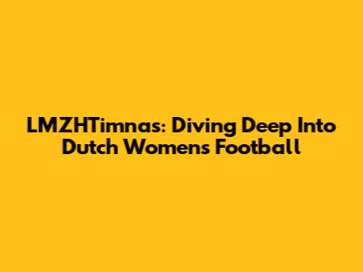 LMZHTimnas: Diving Deep Into Dutch Women's Football