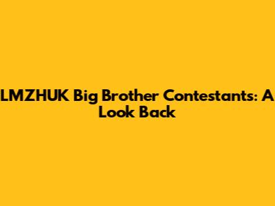 LMZHUK Big Brother Contestants: A Look Back