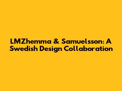 LMZhemma & Samuelsson: A Swedish Design Collaboration
