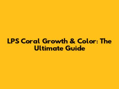 LPS Coral Growth & Color: The Ultimate Guide