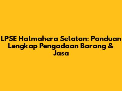 LPSE Halmahera Selatan: Panduan Lengkap Pengadaan Barang & Jasa