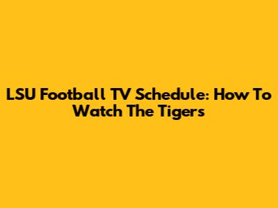 LSU Football TV Schedule: How To Watch The Tigers